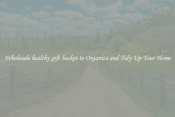 Wholesale healthy gift basket to Organize and Tidy Up Your Home