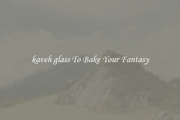 kaveh glass To Bake Your Fantasy