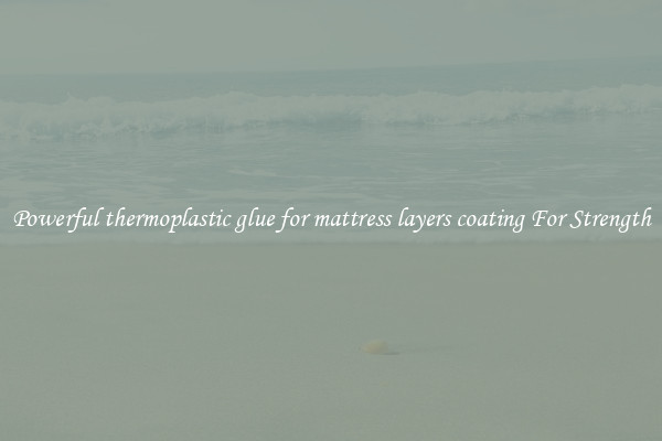 Powerful thermoplastic glue for mattress layers coating For Strength