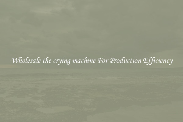 Wholesale the crying machine For Production Efficiency