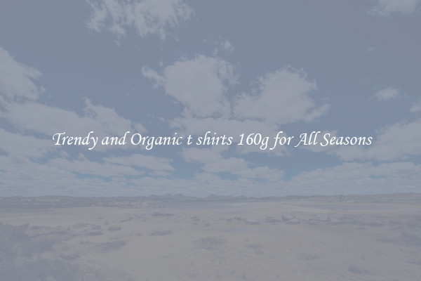 Trendy and Organic t shirts 160g for All Seasons