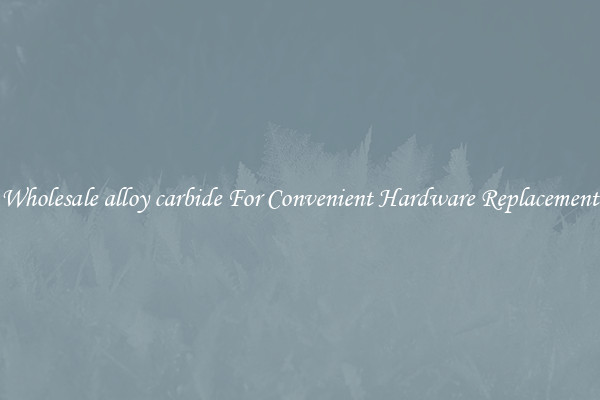 Wholesale alloy carbide For Convenient Hardware Replacement