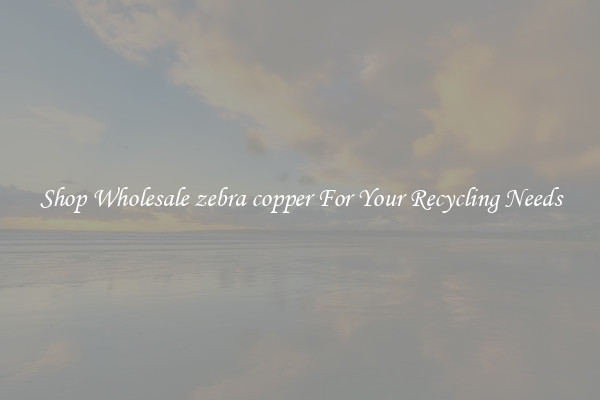 Shop Wholesale zebra copper For Your Recycling Needs