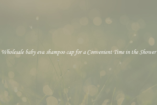 Wholesale baby eva shampoo cap for a Convenient Time in the Shower