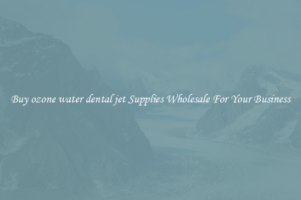 Buy ozone water dental jet Supplies Wholesale For Your Business