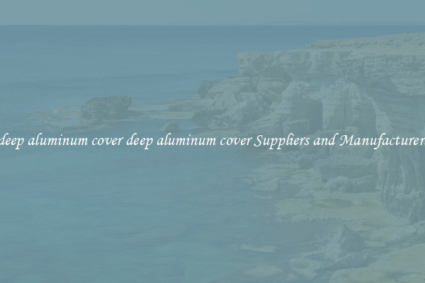 deep aluminum cover deep aluminum cover Suppliers and Manufacturers