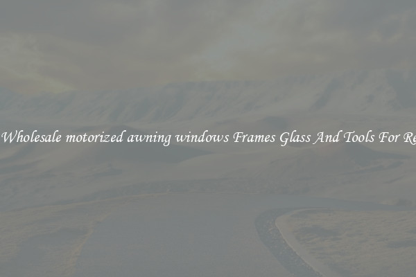 Get Wholesale motorized awning windows Frames Glass And Tools For Repair