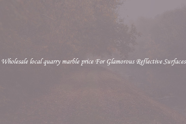 Wholesale local quarry marble price For Glamorous Reflective Surfaces