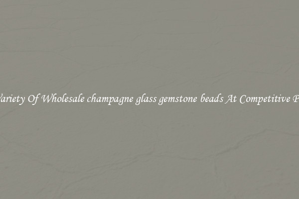 A Variety Of Wholesale champagne glass gemstone beads At Competitive Prices