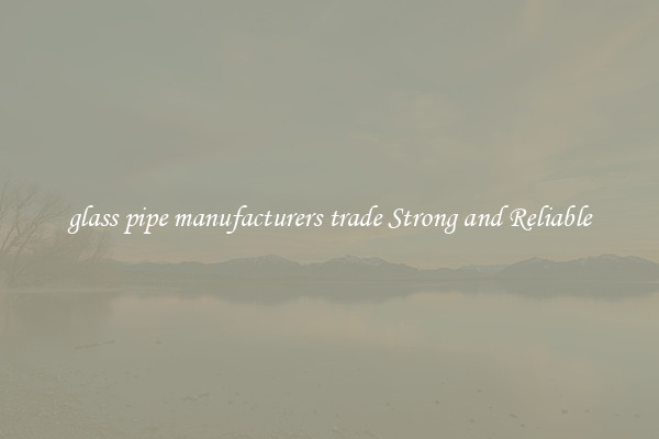glass pipe manufacturers trade Strong and Reliable