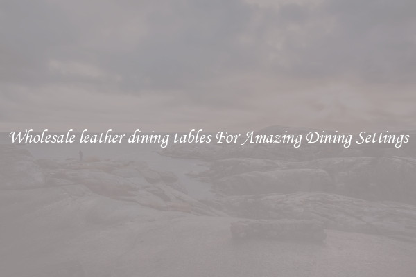 Wholesale leather dining tables For Amazing Dining Settings