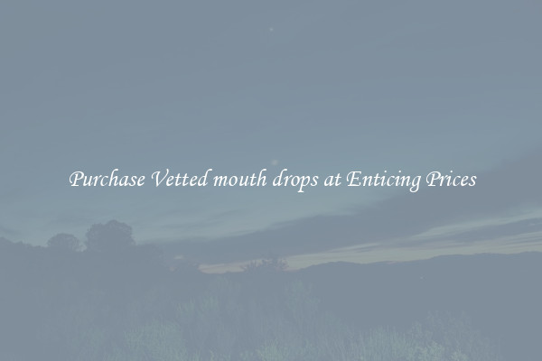 Purchase Vetted mouth drops at Enticing Prices