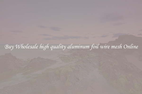 Buy Wholesale high quality aluminum foil wire mesh Online