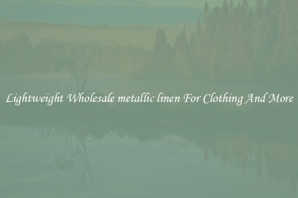 Lightweight Wholesale metallic linen For Clothing And More