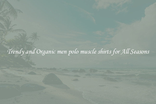 Trendy and Organic men polo muscle shirts for All Seasons