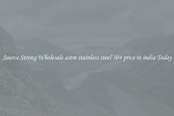 Source Strong Wholesale astm stainless steel 304 price in india Today