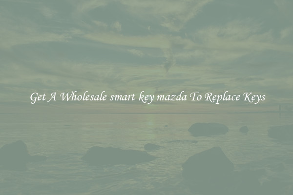 Get A Wholesale smart key mazda To Replace Keys