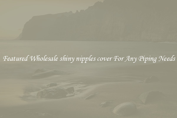 Featured Wholesale shiny nipples cover For Any Piping Needs