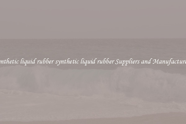synthetic liquid rubber synthetic liquid rubber Suppliers and Manufacturers