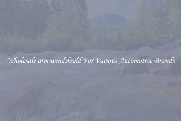 Wholesale arm windshield For Various Automotive Brands