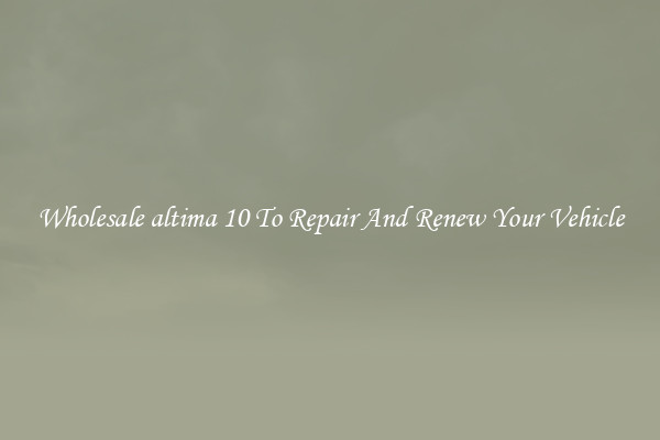 Wholesale altima 10 To Repair And Renew Your Vehicle
