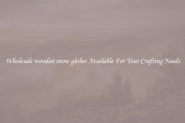Wholesale wooden snow globes Available For Your Crafting Needs