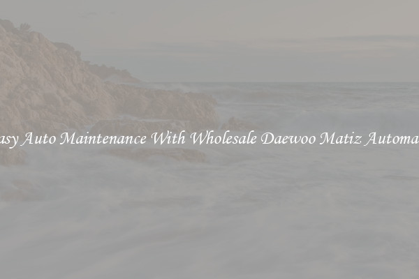 Easy Auto Maintenance With Wholesale Daewoo Matiz Automatic