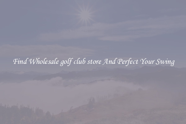 Find Wholesale golf club store And Perfect Your Swing
