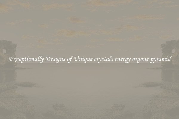 Exceptionally Designs of Unique crystals energy orgone pyramid